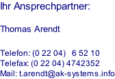 Ihr Ansprechpartner:  Thomas Arendt  Telefon: (0 22 04)   6 52 10 Telefax: (0 22 04) 4742352 Mail: t.arendt@ak-systems.info
